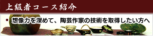 上級者コース紹介　想像力を深めて、陶芸作家の技術を取得したい方へ