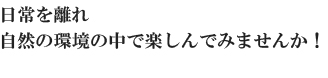 日常を離れ自然の環境の中で楽しんでみませんか！